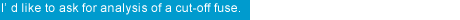 I'd like to ask for analysis of acut-off fuse.