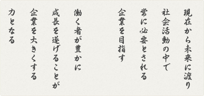 現在から未来に渡り 社会活動の中で常に必要とされる企業を目指す 働く者が豊かに成長を遂げることが企業を大きくする力となる