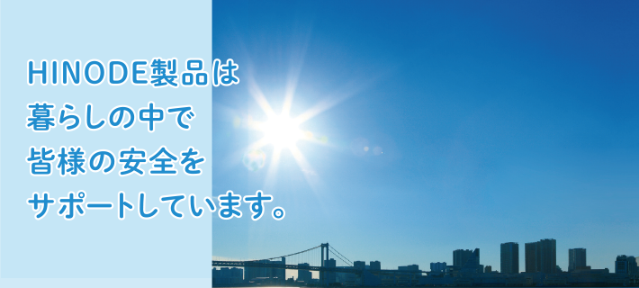 HINODE製品は暮らしの中で皆様の安全をサポートしています。